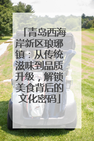 青岛西海岸新区琅琊镇：从传统滋味到品质升级，解锁美食背后的文化密码