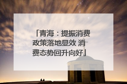 青海：提振消费政策落地显效 消费态势回升向好