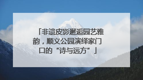 非遗皮影邂逅园艺雅韵，顺义公园演绎家门口的“诗与远方”