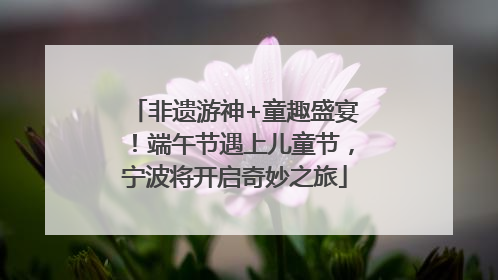非遗游神+童趣盛宴！端午节遇上儿童节，宁波将开启奇妙之旅