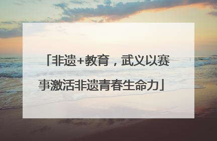 非遗+教育，武义以赛事激活非遗青春生命力