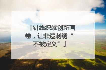 针线织就创新画卷，让非遗刺绣“不被定义”