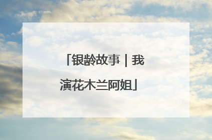 银龄故事｜我演花木兰阿姐