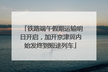 铁路端午假期运输明日开启，加开京津冀内始发终到短途列车