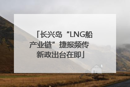 长兴岛“LNG船产业链”捷报频传 新政出台在即