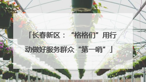 长春新区：“格格们”用行动做好服务群众“第一哨”