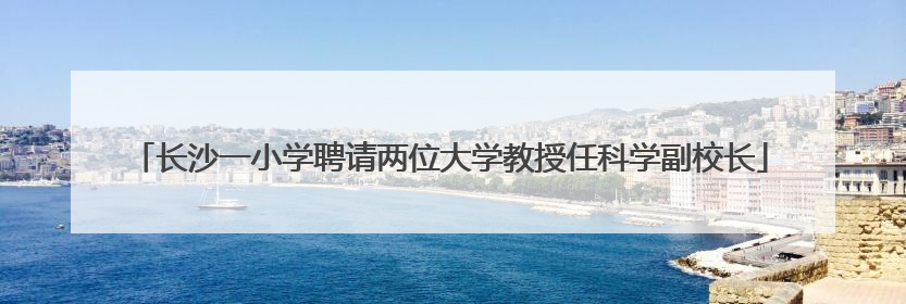 长沙一小学聘请两位大学教授任科学副校长