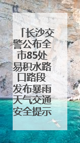 长沙交警公布全市85处易积水路口路段 发布暴雨天气交通安全提示