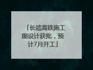 长赣高铁施工图设计获批，预计7月开工
