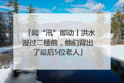 闻“汛”即动丨洪水漫过二楼前，他们背出了最后5位老人