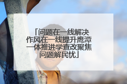 问题在一线解决 作风在一线提升鹰潭一体推进学查改聚焦问题解民忧