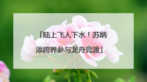 陆上飞人下水！苏炳添跨界参与龙舟竞渡