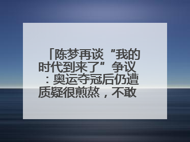 陈梦再谈“我的时代到来了”争议：奥运夺冠后仍遭质疑很煎熬，不敢再这么说了