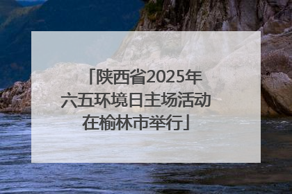 陕西省2025年六五环境日主场活动在榆林市举行