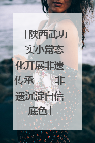 陕西武功二实小常态化开展非遗传承——非遗沉淀自信底色