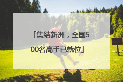 集结新洲，全国500名高手已就位