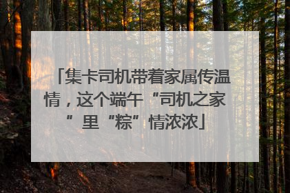 集卡司机带着家属传温情，这个端午“司机之家”里“粽”情浓浓