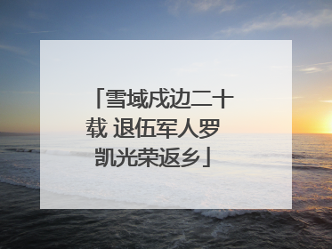 雪域戍边二十载 退伍军人罗凯光荣返乡