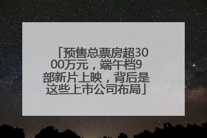 预售总票房超3000万元，端午档9部新片上映，背后是这些上市公司布局