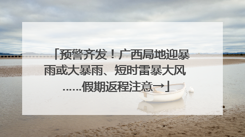 预警齐发！广西局地迎暴雨或大暴雨、短时雷暴大风……假期返程注意→