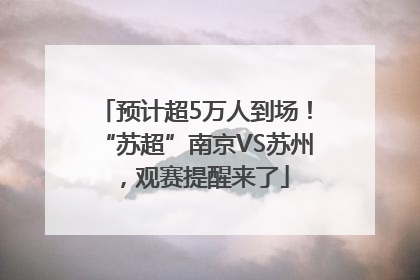 预计超5万人到场！“苏超”南京VS苏州，观赛提醒来了