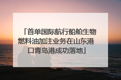 首单国际航行船舶生物燃料油加注业务在山东港口青岛港成功落地