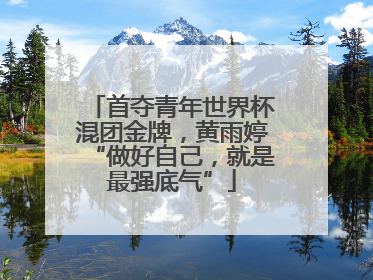 首夺青年世界杯混团金牌，黄雨婷“做好自己，就是最强底气”