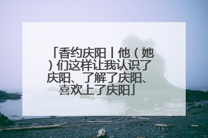 香约庆阳丨他（她）们这样让我认识了庆阳、了解了庆阳、喜欢上了庆阳