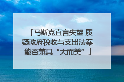 马斯克直言失望 质疑政府税收与支出法案能否兼具“大而美”