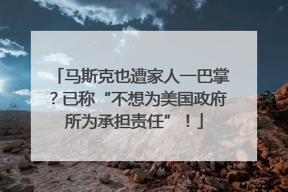 马斯克也遭家人一巴掌？已称“不想为美国政府所为承担责任”！