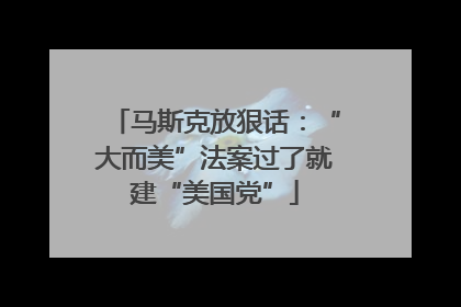 马斯克放狠话：“大而美”法案过了就建“美国党”