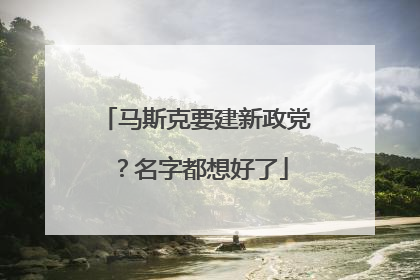 马斯克要建新政党？名字都想好了