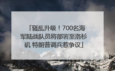 骚乱升级！700名海军陆战队员将部署至洛杉矶 特朗普调兵惹争议