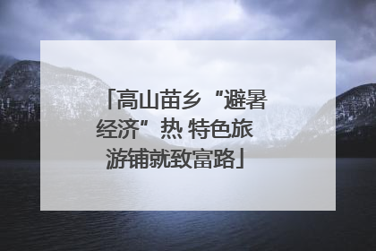 高山苗乡“避暑经济”热 特色旅游铺就致富路