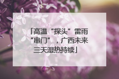 高温“探头”雷雨“串门”，广西未来三天湿热持续