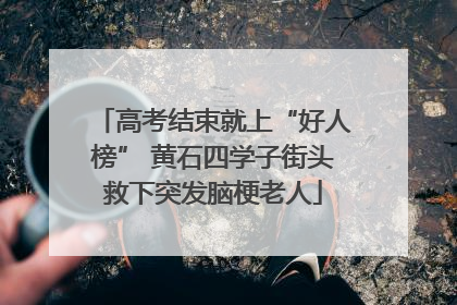 高考结束就上“好人榜” 黄石四学子街头救下突发脑梗老人
