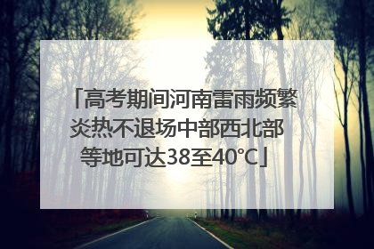 高考期间河南雷雨频繁 炎热不退场中部西北部等地可达38至40℃