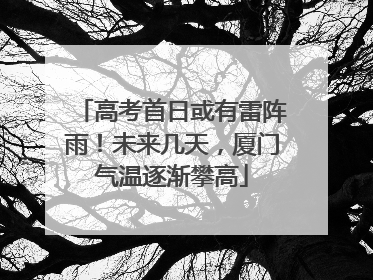 高考首日或有雷阵雨！未来几天，厦门气温逐渐攀高