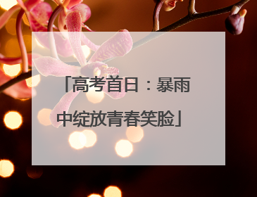 高考首日：暴雨中绽放青春笑脸
