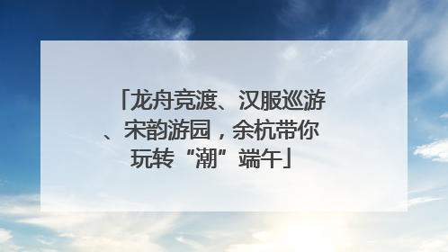 龙舟竞渡、汉服巡游、宋韵游园，余杭带你玩转“潮”端午