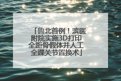 鲁北首例！滨医附院实施3D打印全距骨假体并人工全踝关节置换术