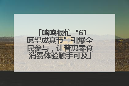 鸣鸣很忙“61 愿望成真节”引爆全民参与，让普惠零食消费体验触手可及
