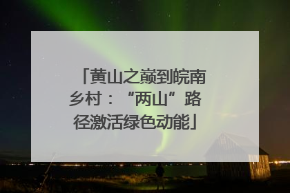 黄山之巅到皖南乡村：“两山”路径激活绿色动能
