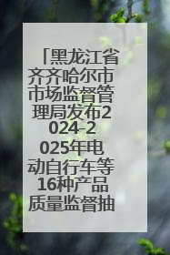 黑龙江省齐齐哈尔市市场监督管理局发布2024-2025年电动自行车等16种产品质量监督抽查情况