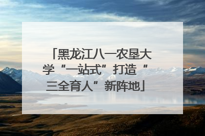 黑龙江八一农垦大学“一站式”打造“三全育人”新阵地
