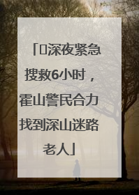 ﻿深夜紧急搜救6小时，霍山警民合力找到深山迷路老人