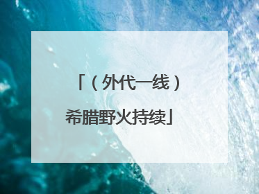 （外代一线）希腊野火持续