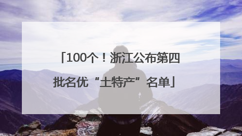 100个！浙江公布第四批名优“土特产”名单