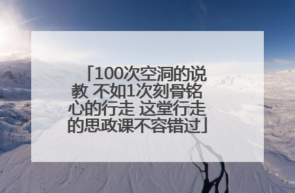 100次空洞的说教 不如1次刻骨铭心的行走 这堂行走的思政课不容错过