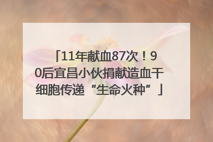 11年献血87次！90后宜昌小伙捐献造血干细胞传递“生命火种”
